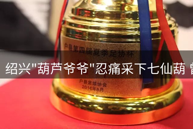 绍兴"葫芦爷爷"忍痛采下七仙葫 曾因游客聚集引安全隐患